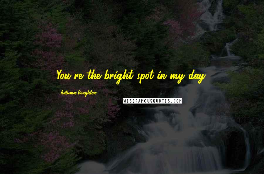 Autumn Doughton Quotes: You're the bright spot in my day.