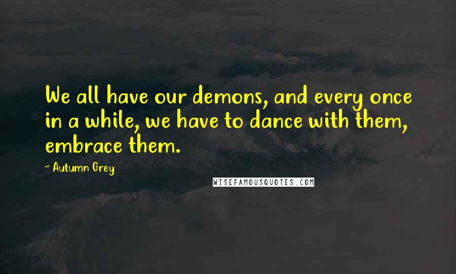 Autumn Grey Quotes: We all have our demons, and every once in a while, we have to dance with them, embrace them.