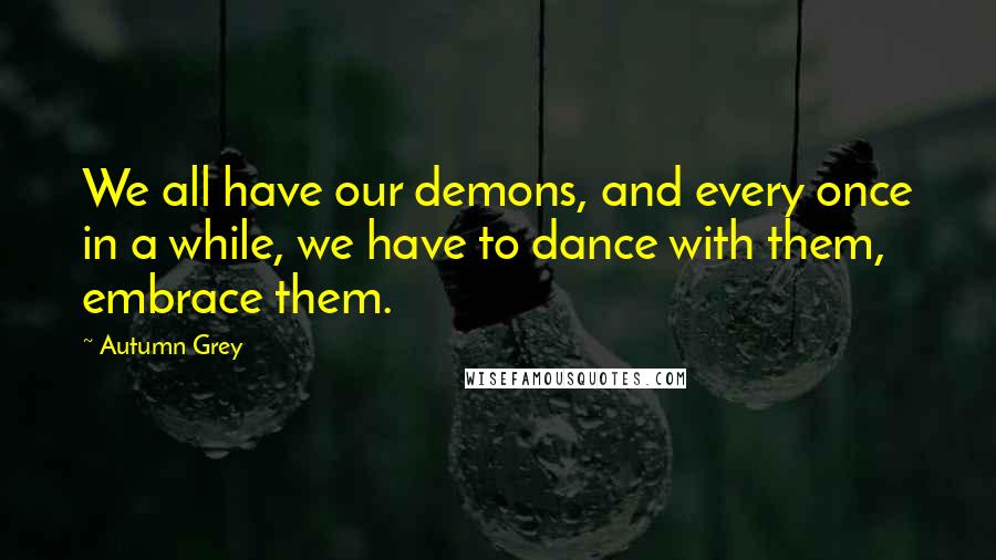 Autumn Grey Quotes: We all have our demons, and every once in a while, we have to dance with them, embrace them.