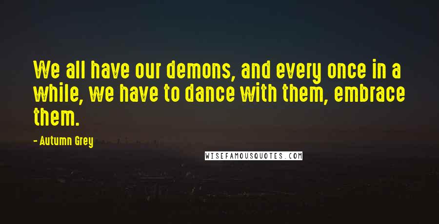 Autumn Grey Quotes: We all have our demons, and every once in a while, we have to dance with them, embrace them.