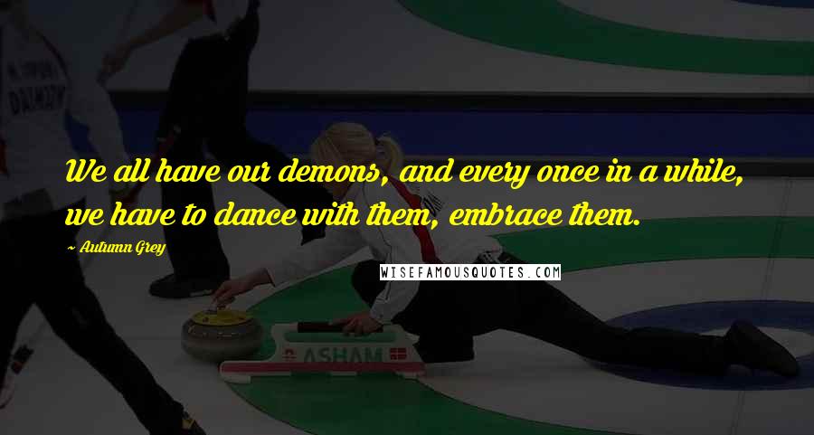 Autumn Grey Quotes: We all have our demons, and every once in a while, we have to dance with them, embrace them.