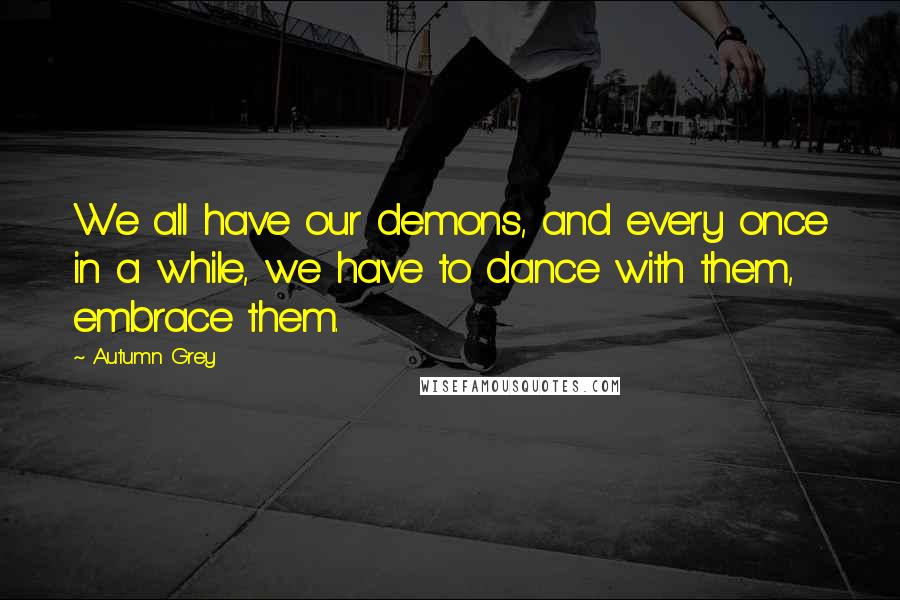 Autumn Grey Quotes: We all have our demons, and every once in a while, we have to dance with them, embrace them.