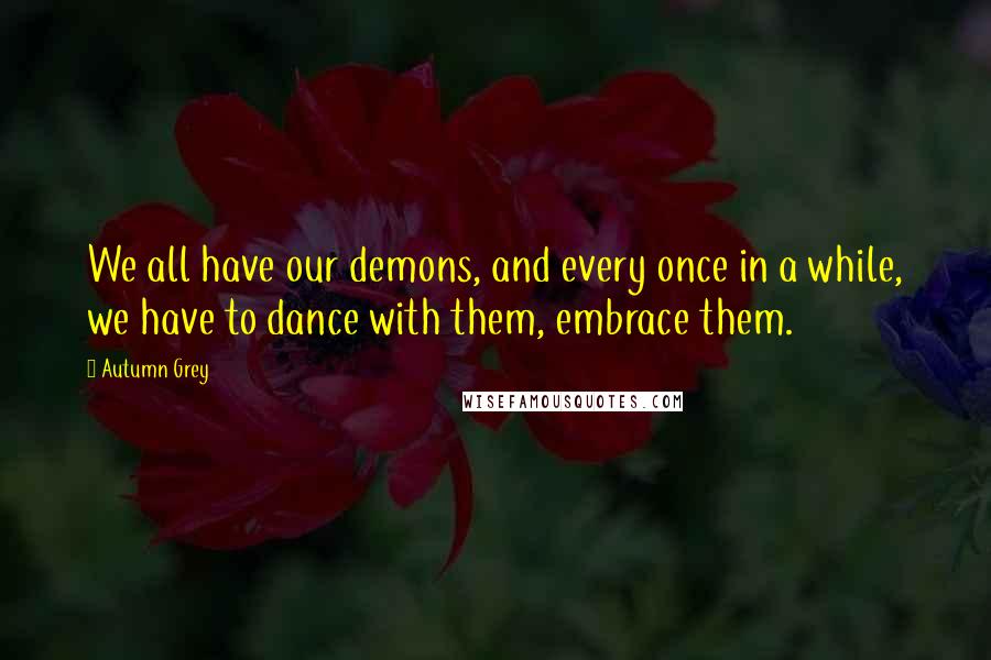 Autumn Grey Quotes: We all have our demons, and every once in a while, we have to dance with them, embrace them.