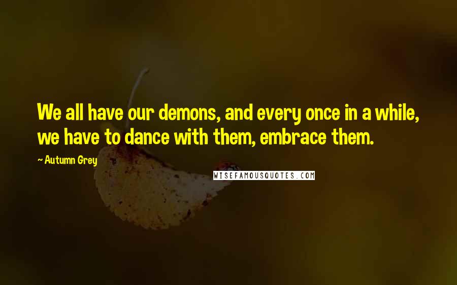 Autumn Grey Quotes: We all have our demons, and every once in a while, we have to dance with them, embrace them.