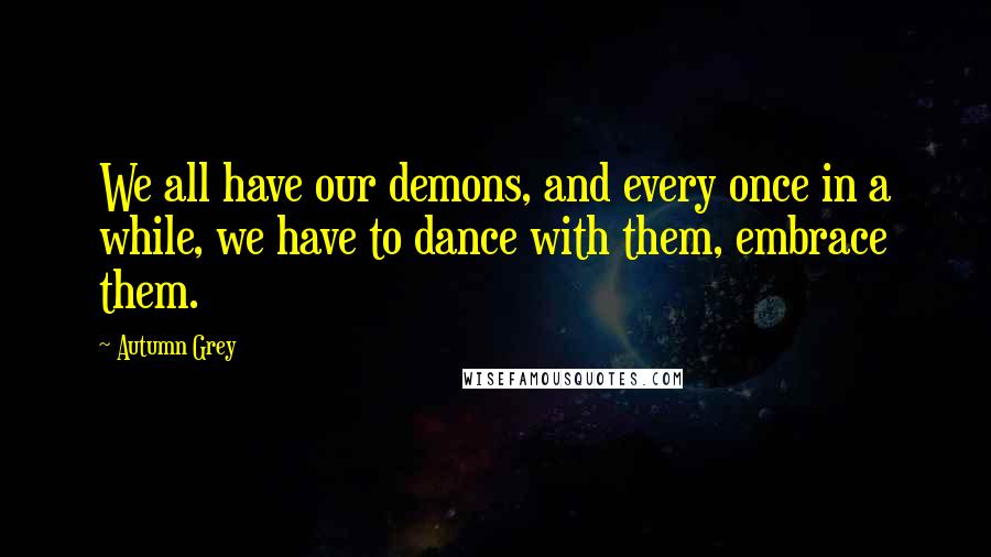 Autumn Grey Quotes: We all have our demons, and every once in a while, we have to dance with them, embrace them.