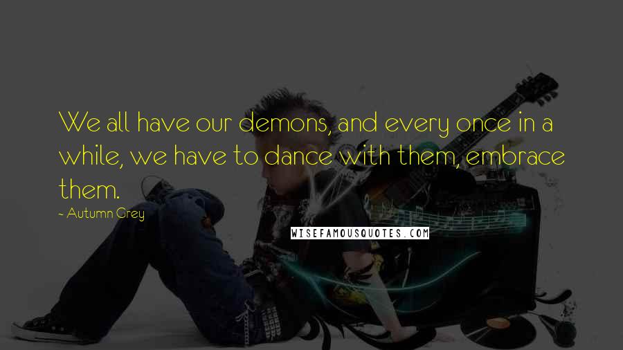 Autumn Grey Quotes: We all have our demons, and every once in a while, we have to dance with them, embrace them.