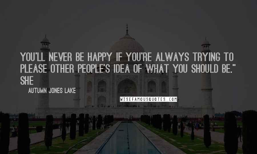 Autumn Jones Lake Quotes: You'll never be happy if you're always trying to please other people's idea of what you should be." She