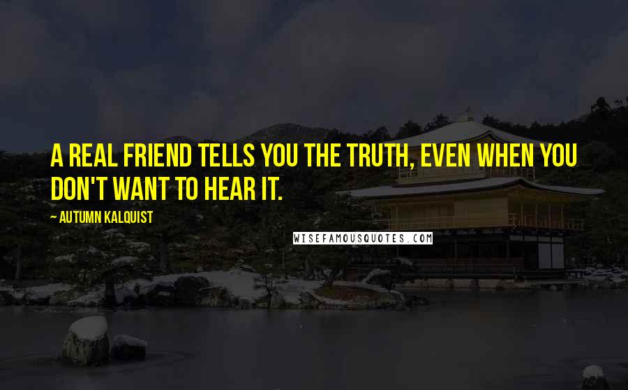 Autumn Kalquist Quotes: A real friend tells you the truth, even when you don't want to hear it.