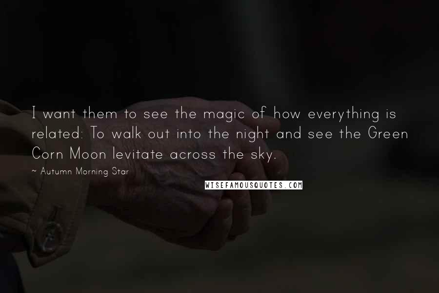 Autumn Morning Star Quotes: I want them to see the magic of how everything is related: To walk out into the night and see the Green Corn Moon levitate across the sky.