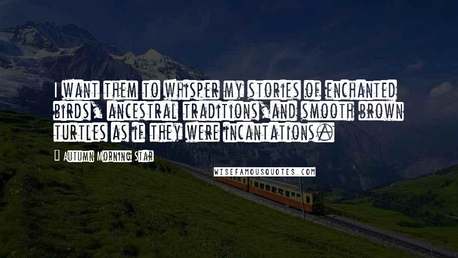 Autumn Morning Star Quotes: I want them to whisper my stories of enchanted birds, ancestral traditions,and smooth brown turtles as if they were incantations.