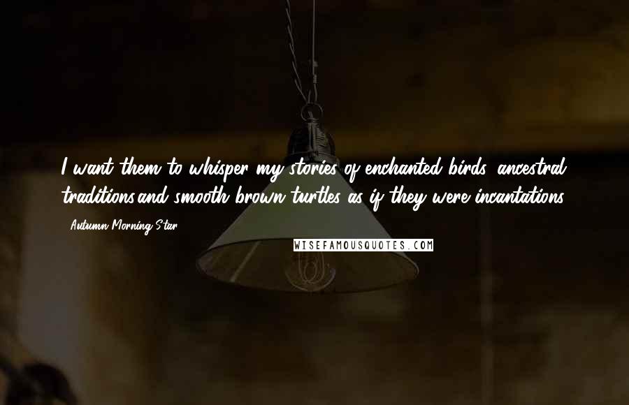 Autumn Morning Star Quotes: I want them to whisper my stories of enchanted birds, ancestral traditions,and smooth brown turtles as if they were incantations.