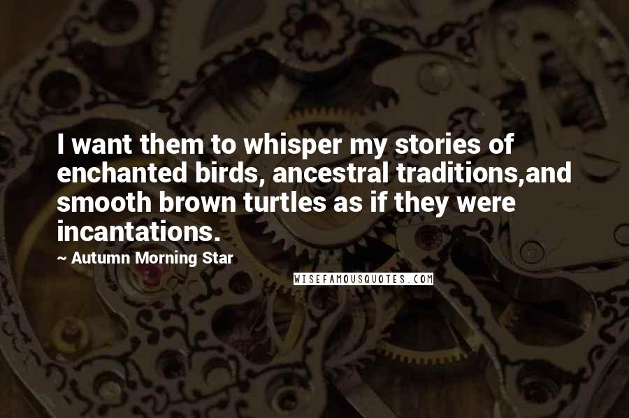 Autumn Morning Star Quotes: I want them to whisper my stories of enchanted birds, ancestral traditions,and smooth brown turtles as if they were incantations.