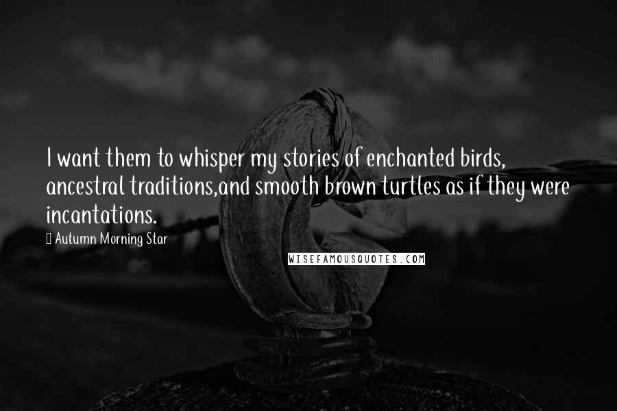 Autumn Morning Star Quotes: I want them to whisper my stories of enchanted birds, ancestral traditions,and smooth brown turtles as if they were incantations.