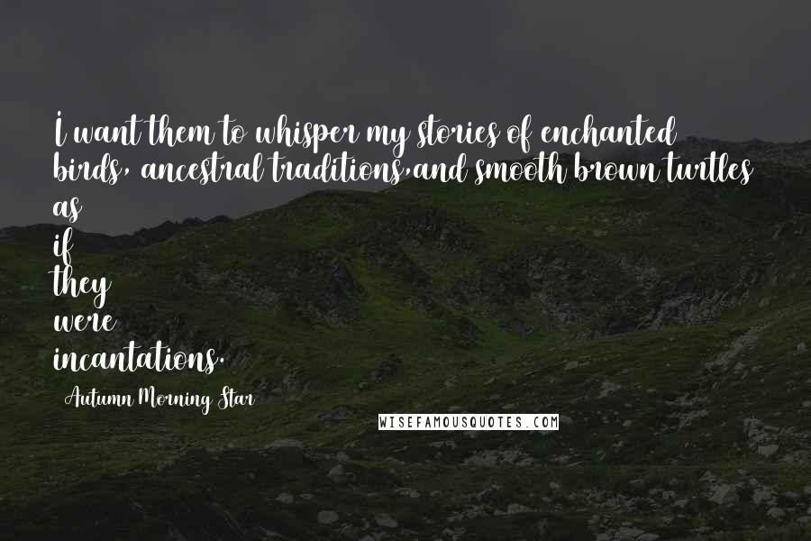 Autumn Morning Star Quotes: I want them to whisper my stories of enchanted birds, ancestral traditions,and smooth brown turtles as if they were incantations.