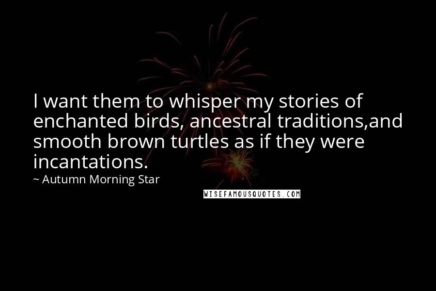Autumn Morning Star Quotes: I want them to whisper my stories of enchanted birds, ancestral traditions,and smooth brown turtles as if they were incantations.