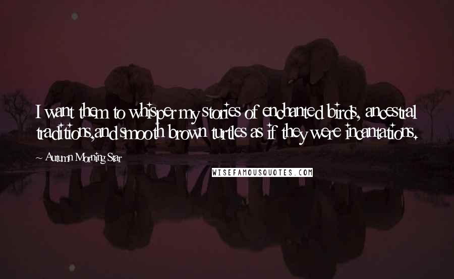 Autumn Morning Star Quotes: I want them to whisper my stories of enchanted birds, ancestral traditions,and smooth brown turtles as if they were incantations.