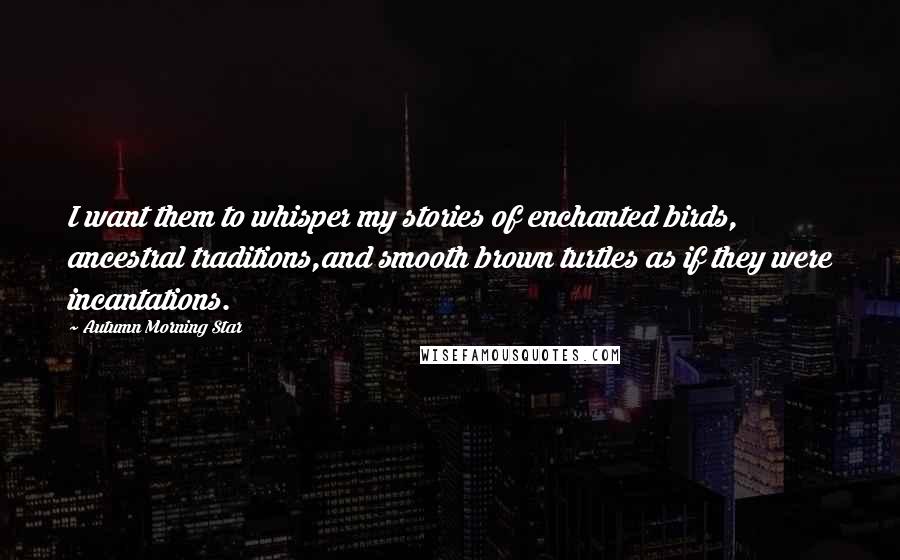 Autumn Morning Star Quotes: I want them to whisper my stories of enchanted birds, ancestral traditions,and smooth brown turtles as if they were incantations.