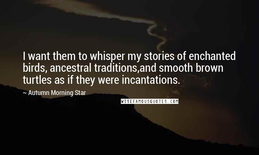 Autumn Morning Star Quotes: I want them to whisper my stories of enchanted birds, ancestral traditions,and smooth brown turtles as if they were incantations.