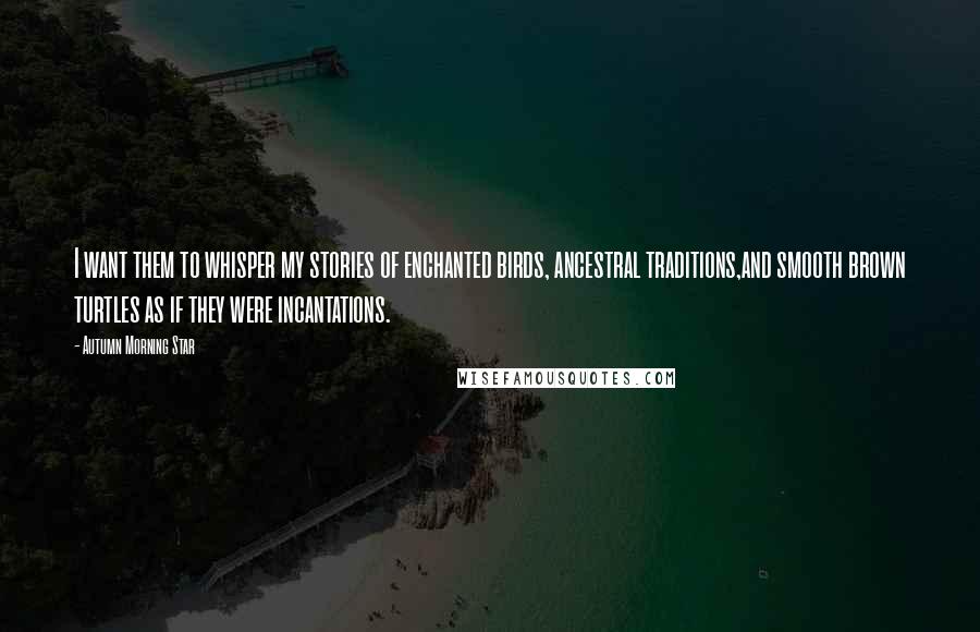 Autumn Morning Star Quotes: I want them to whisper my stories of enchanted birds, ancestral traditions,and smooth brown turtles as if they were incantations.