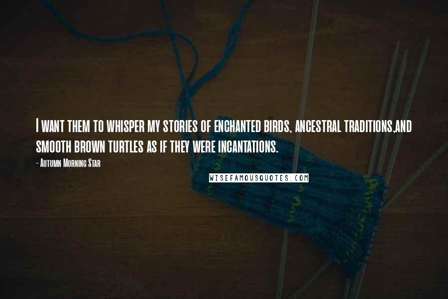 Autumn Morning Star Quotes: I want them to whisper my stories of enchanted birds, ancestral traditions,and smooth brown turtles as if they were incantations.