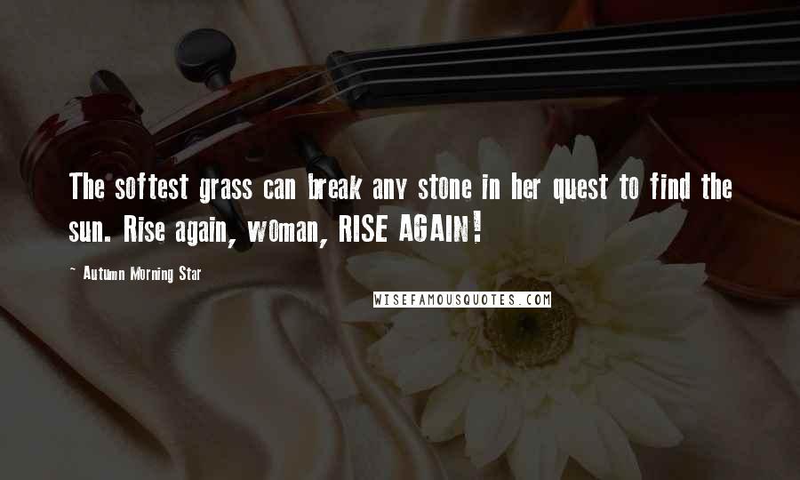 Autumn Morning Star Quotes: The softest grass can break any stone in her quest to find the sun. Rise again, woman, RISE AGAIN!