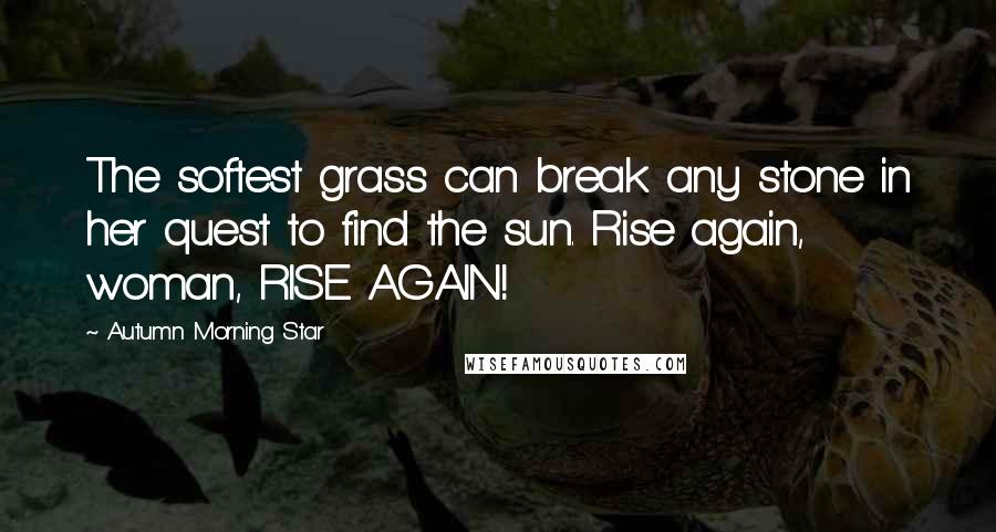 Autumn Morning Star Quotes: The softest grass can break any stone in her quest to find the sun. Rise again, woman, RISE AGAIN!