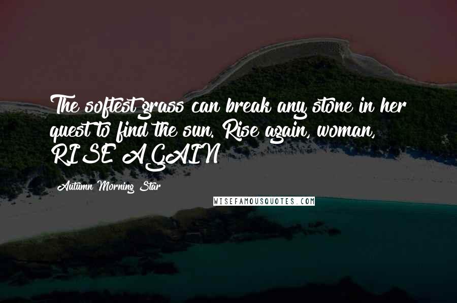 Autumn Morning Star Quotes: The softest grass can break any stone in her quest to find the sun. Rise again, woman, RISE AGAIN!