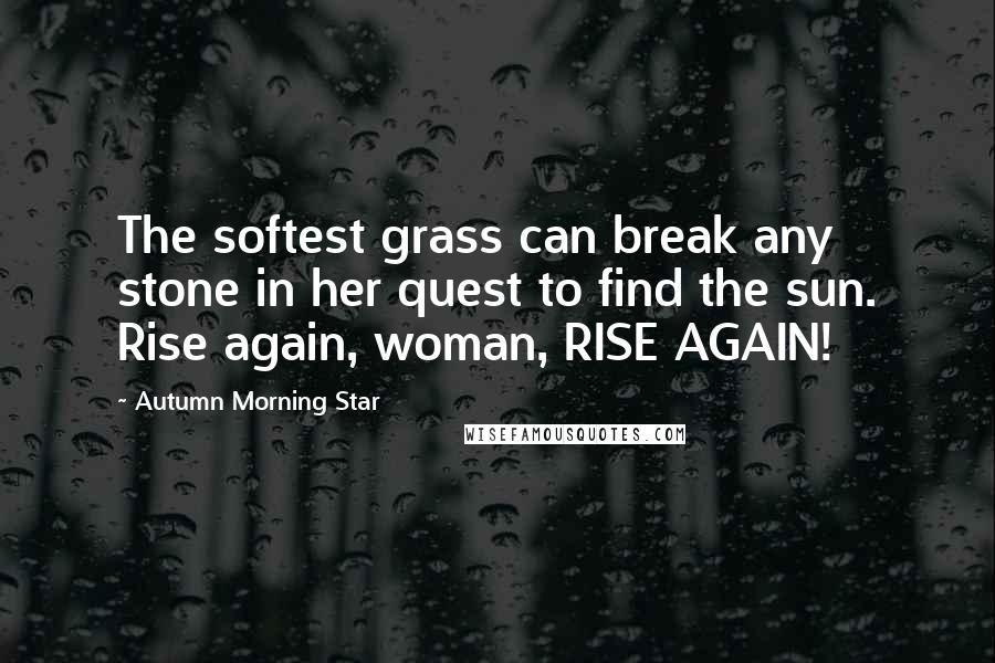 Autumn Morning Star Quotes: The softest grass can break any stone in her quest to find the sun. Rise again, woman, RISE AGAIN!