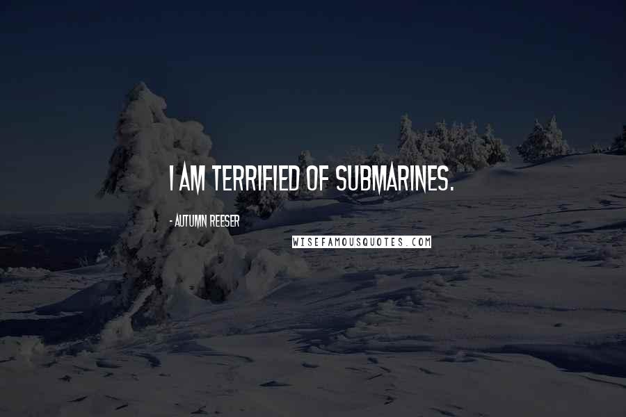 Autumn Reeser Quotes: I am terrified of submarines.