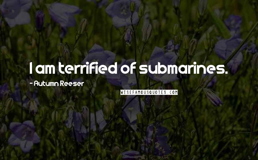 Autumn Reeser Quotes: I am terrified of submarines.