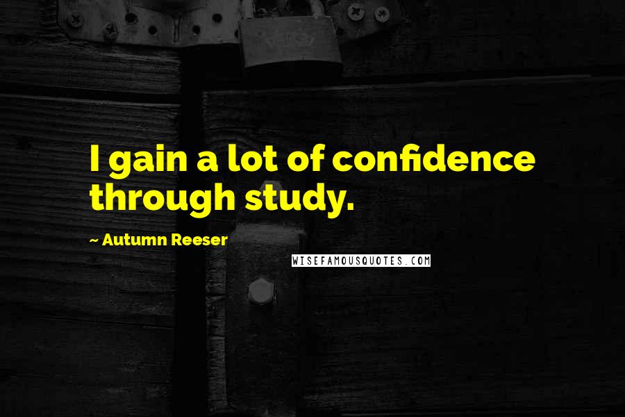 Autumn Reeser Quotes: I gain a lot of confidence through study.