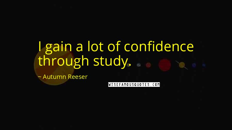 Autumn Reeser Quotes: I gain a lot of confidence through study.