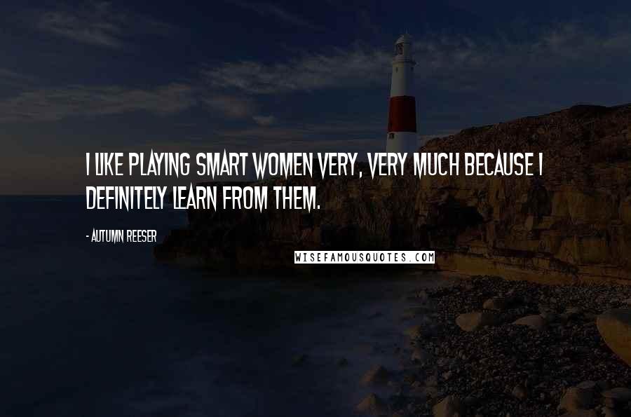 Autumn Reeser Quotes: I like playing smart women very, very much because I definitely learn from them.