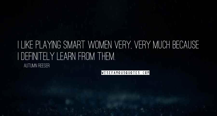 Autumn Reeser Quotes: I like playing smart women very, very much because I definitely learn from them.