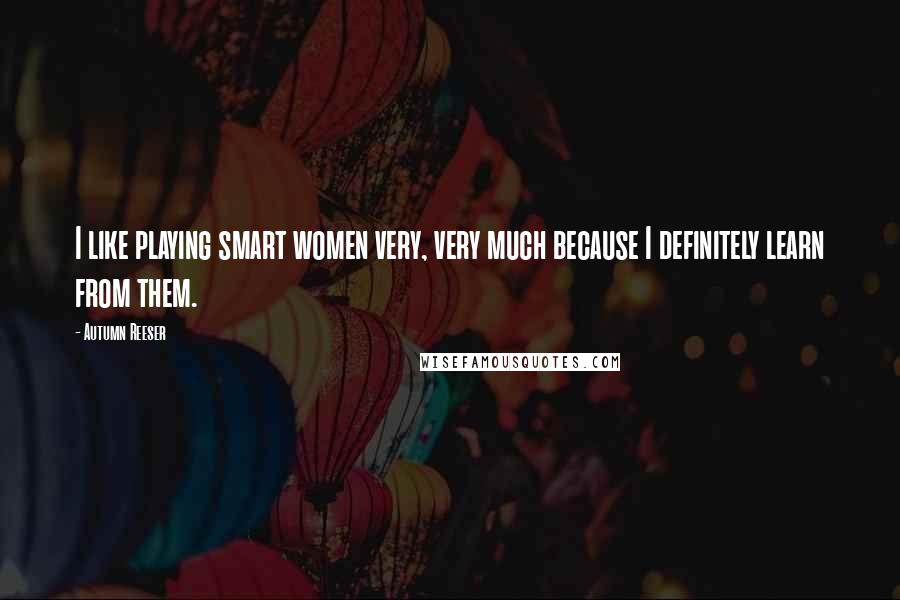Autumn Reeser Quotes: I like playing smart women very, very much because I definitely learn from them.