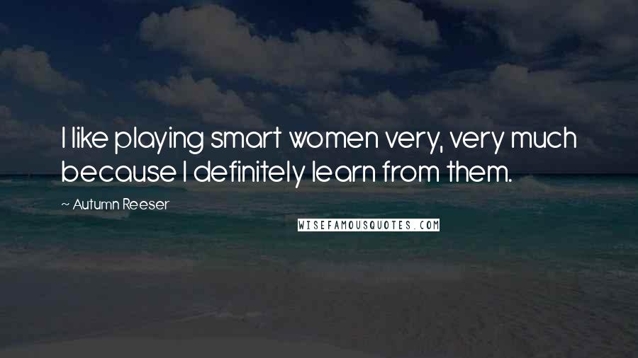 Autumn Reeser Quotes: I like playing smart women very, very much because I definitely learn from them.