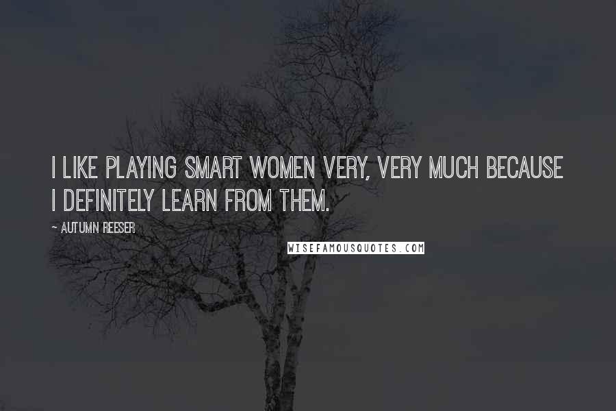 Autumn Reeser Quotes: I like playing smart women very, very much because I definitely learn from them.