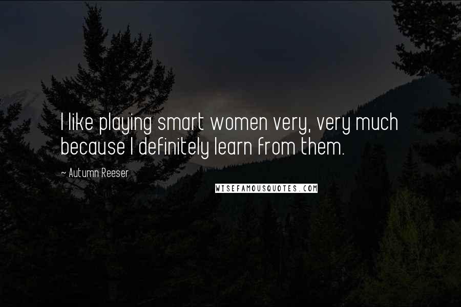 Autumn Reeser Quotes: I like playing smart women very, very much because I definitely learn from them.