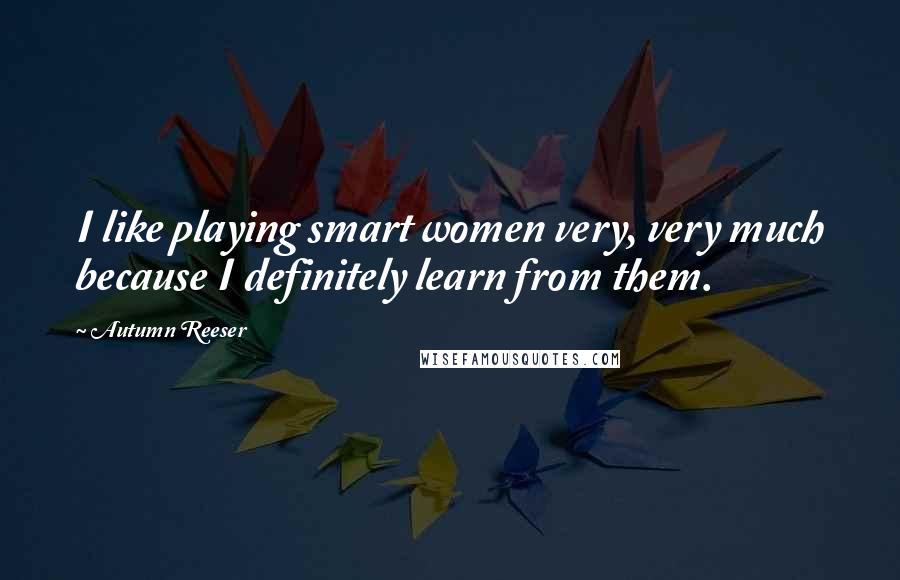 Autumn Reeser Quotes: I like playing smart women very, very much because I definitely learn from them.