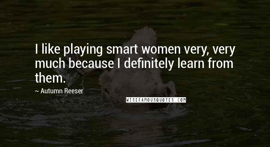 Autumn Reeser Quotes: I like playing smart women very, very much because I definitely learn from them.