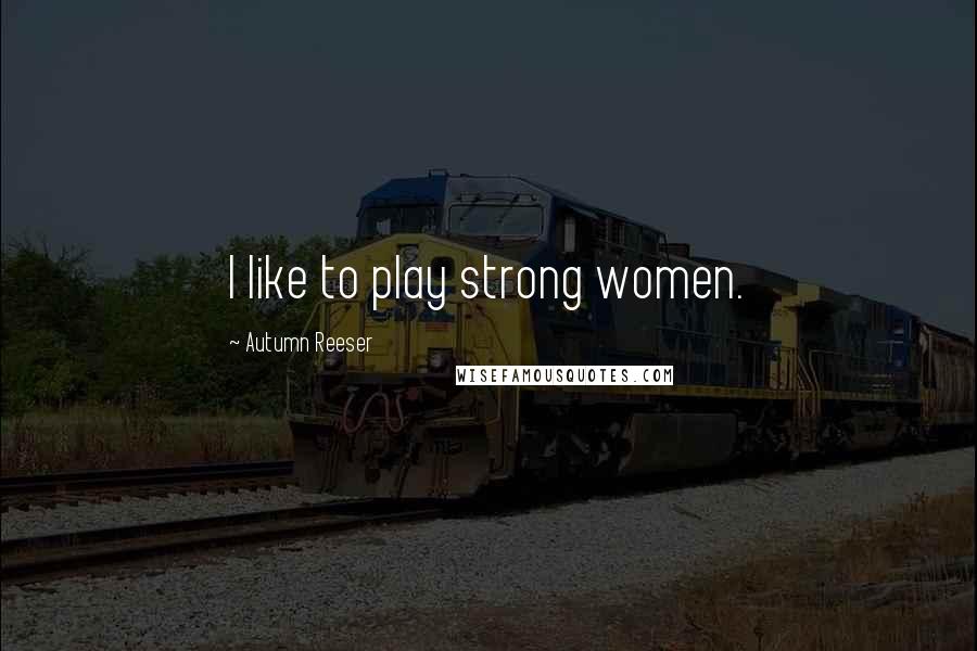 Autumn Reeser Quotes: I like to play strong women.