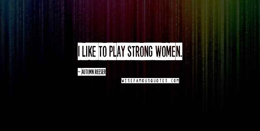 Autumn Reeser Quotes: I like to play strong women.