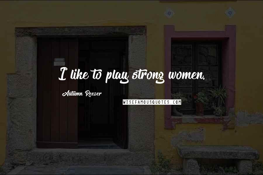 Autumn Reeser Quotes: I like to play strong women.