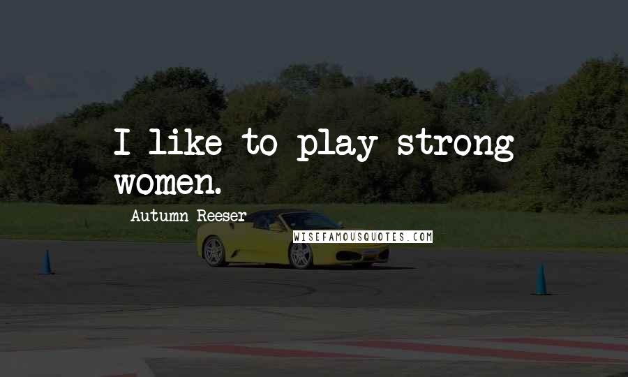 Autumn Reeser Quotes: I like to play strong women.