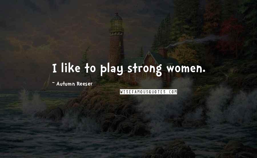 Autumn Reeser Quotes: I like to play strong women.