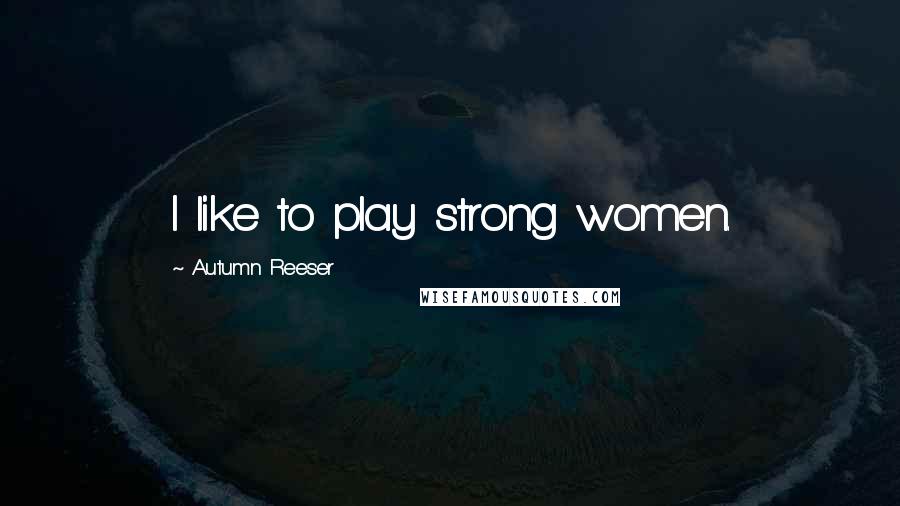 Autumn Reeser Quotes: I like to play strong women.