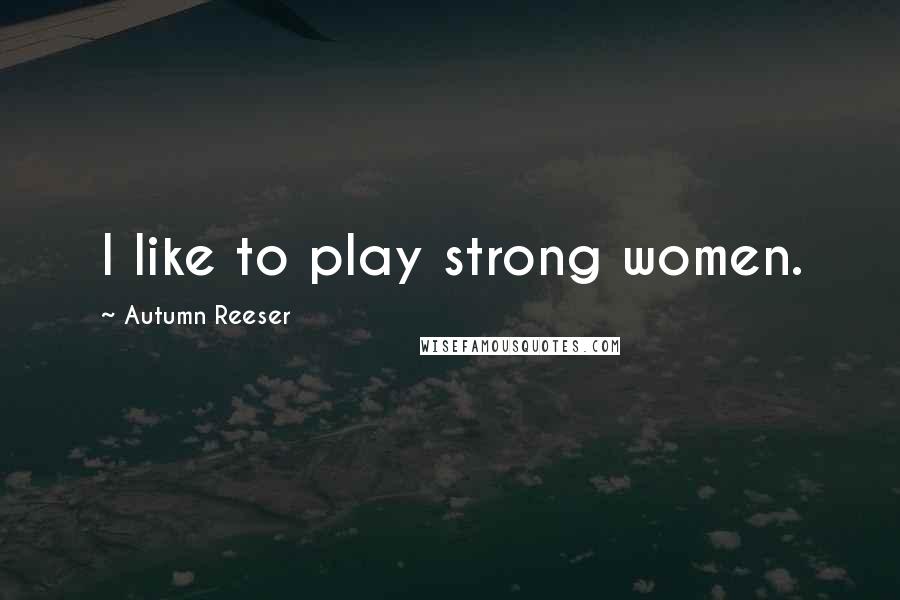 Autumn Reeser Quotes: I like to play strong women.