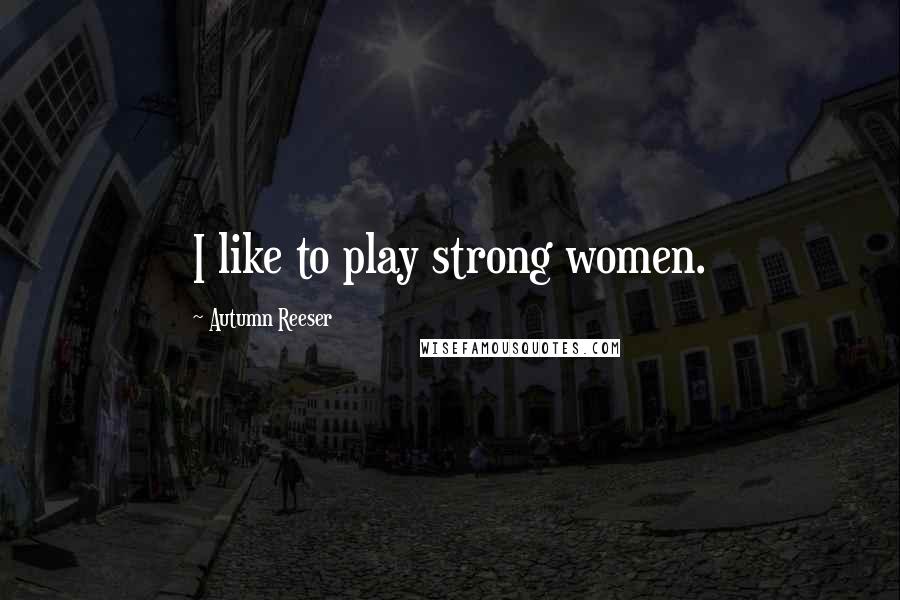 Autumn Reeser Quotes: I like to play strong women.