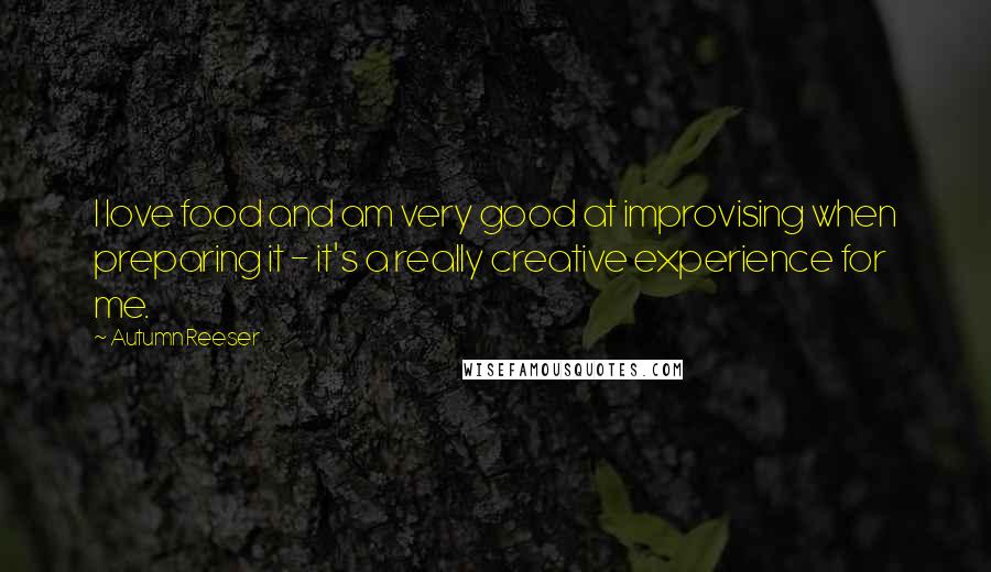 Autumn Reeser Quotes: I love food and am very good at improvising when preparing it - it's a really creative experience for me.