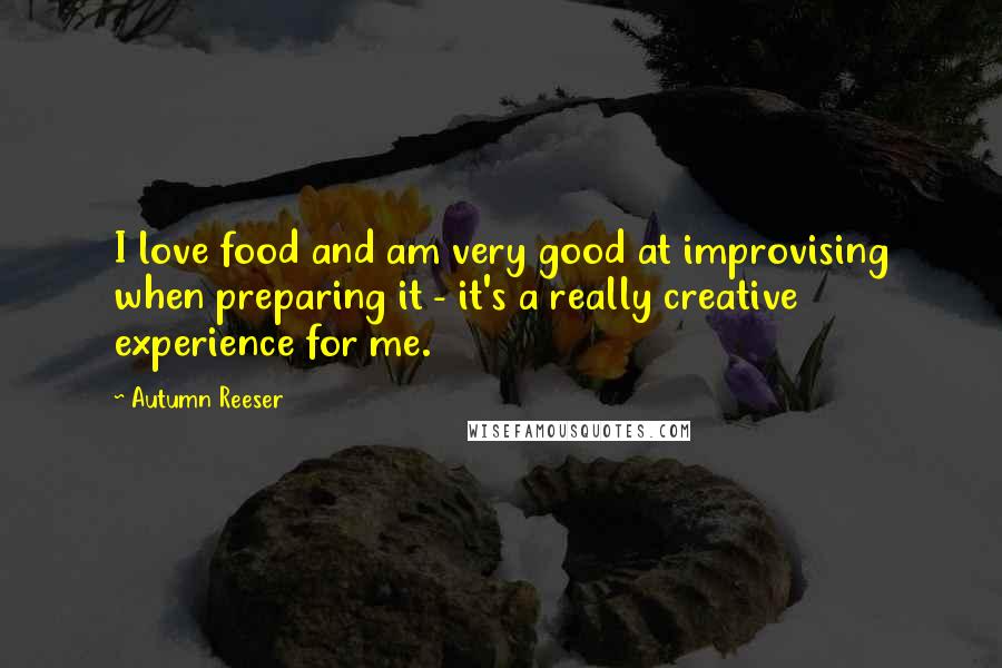 Autumn Reeser Quotes: I love food and am very good at improvising when preparing it - it's a really creative experience for me.